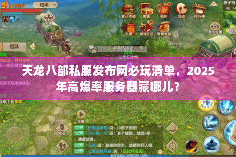 天龙八部私服发布网必玩清单,2025年高爆率服务器藏哪儿? 天龙八部私服发布网必玩清单,2025年高爆率服务器藏哪儿?
