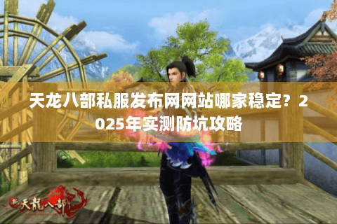 天龙八部私服发布网网站哪家稳定?2025年实测防坑攻略 天龙八部私服发布网网站哪家稳定?2025年实测防坑攻略