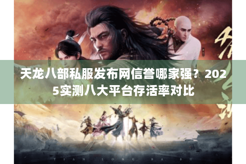 天龙八部私服发布网信誉哪家强？2025实测八大平台存活率对比