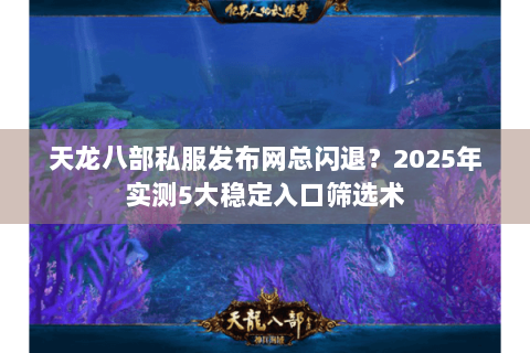 天龙八部私服发布网总闪退?2025年实测5大稳定入口筛选术 天龙八部私服发布网总闪退?2025年实测5大稳定入口筛选术