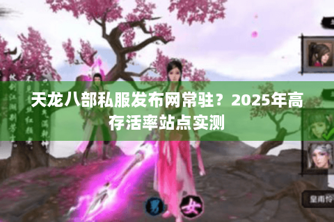 天龙八部私服发布网常驻?2025年高存活率站点实测 天龙八部私服发布网常驻?2025年高存活率站点实测