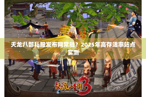 天龙八部私服发布网常驻?2025年高存活率站点实测 天龙八部私服发布网常驻?2025年高存活率站点实测