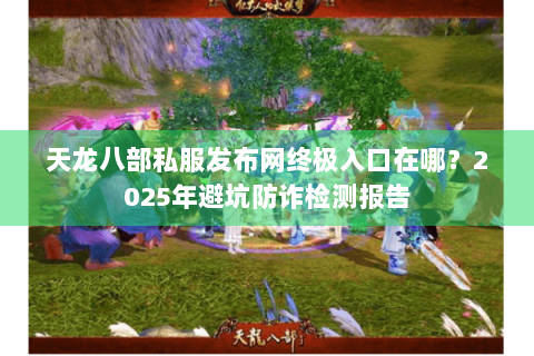 天龙八部私服发布网终极入口在哪?2025年避坑防诈检测报告 天龙八部私服发布网终极入口在哪?2025年避坑防诈检测报告