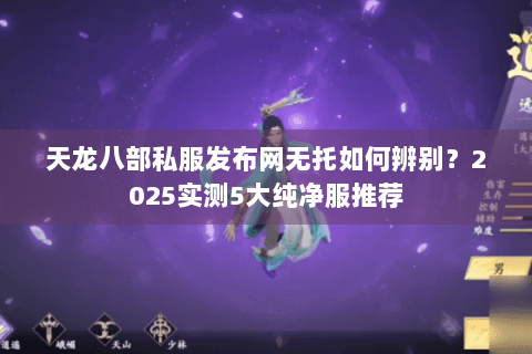 天龙八部私服发布网无托如何辨别？2025实测5大纯净服推荐