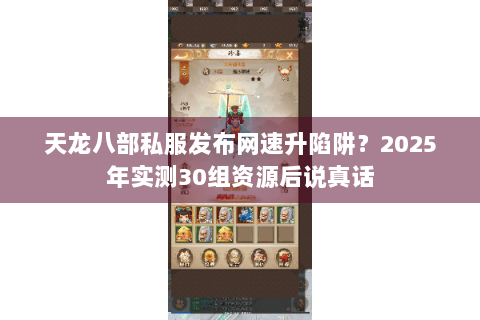 天龙八部私服发布网速升陷阱?2025年实测30组资源后说真话 天龙八部私服发布网速升陷阱?2025年实测30组资源后说真话