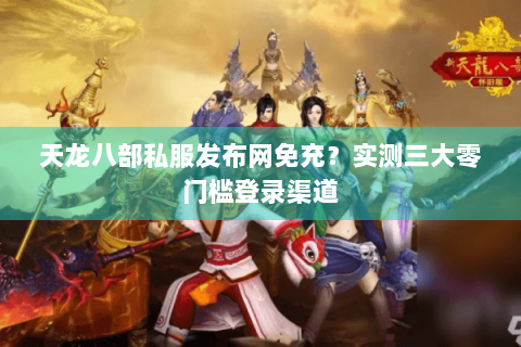 天龙八部私服发布网免充？实测三大零门槛登录渠道
