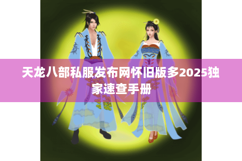 天龙八部私服发布网怀旧版多2025独家速查手册
