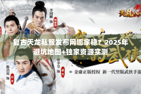 复古天龙私服发布网哪家稳？2025年避坑地图+独家资源实测