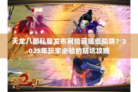 天龙八部私服发布网暗藏哪些陷阱？2025年玩家必验的防坑攻略