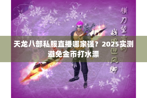 天龙八部私服直播哪家强?2025实测避免金币打水漂 天龙八部私服直播哪家强?2025实测避免金币打水漂