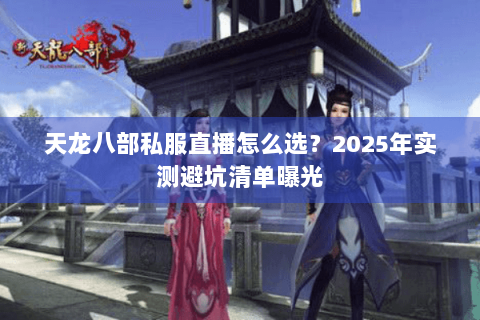 天龙八部私服直播怎么选？2025年实测避坑清单曝光
