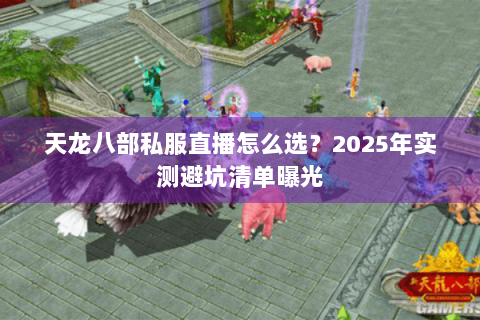 天龙八部私服直播怎么选？2025年实测避坑清单曝光