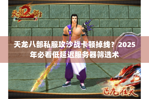 天龙八部私服攻沙战卡顿掉线？2025年必看低延迟服务器筛选术
