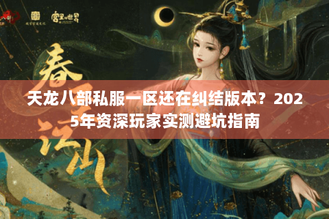 天龙八部私服一区还在纠结版本?2025年资深玩家实测避坑指南 天龙八部私服一区还在纠结版本?2025年资深玩家实测避坑指南