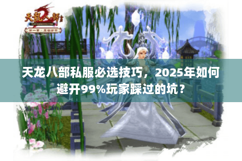天龙八部私服必选技巧，2025年如何避开99%玩家踩过的坑？