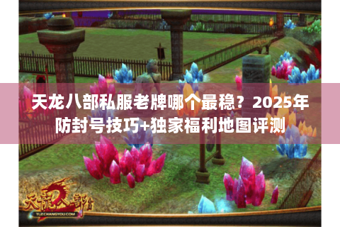 天龙八部私服老牌哪个最稳?2025年防封号技巧+独家福利地图评测 天龙八部私服老牌哪个最稳?2025年防封号技巧+独家福利地图评测
