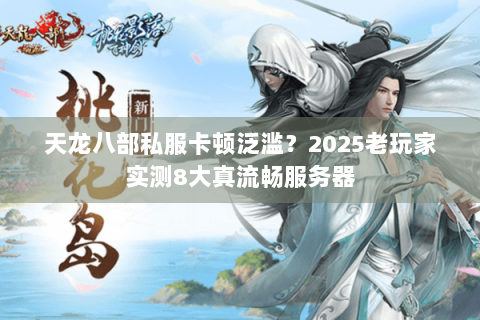 天龙八部私服卡顿泛滥？2025老玩家实测8大真流畅服务器