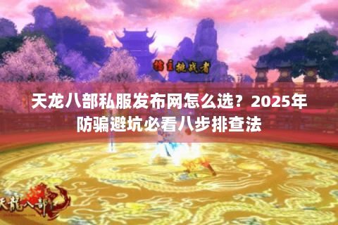 天龙八部私服发布网怎么选？2025年防骗避坑必看八步排查法