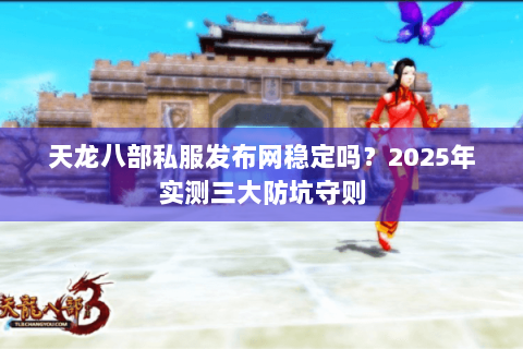 天龙八部私服发布网稳定吗?2025年实测三大防坑守则 天龙八部私服发布网稳定吗?2025年实测三大防坑守则