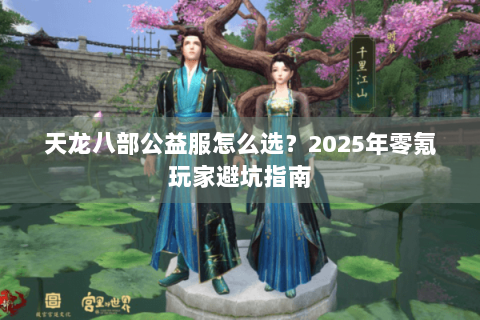 天龙八部公益服怎么选？2025年零氪玩家避坑指南