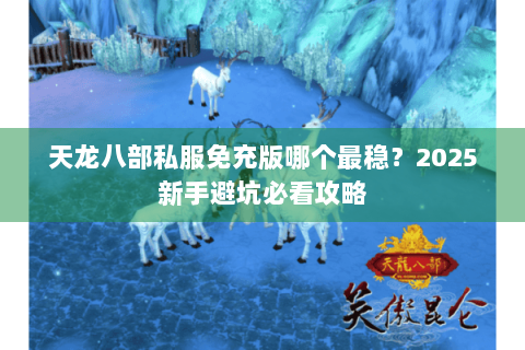 天龙八部私服免充版哪个最稳？2025新手避坑必看攻略