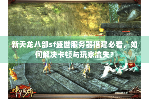 新天龙八部sf盛世服务器搭建必看,如何解决卡顿与玩家流失? 新天龙八部sf盛世服务器搭建必看,如何解决卡顿与玩家流失?