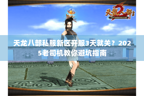 天龙八部私服新区开服3天就关?2025老司机教你避坑指南 天龙八部私服新区开服3天就关?2025老司机教你避坑指南
