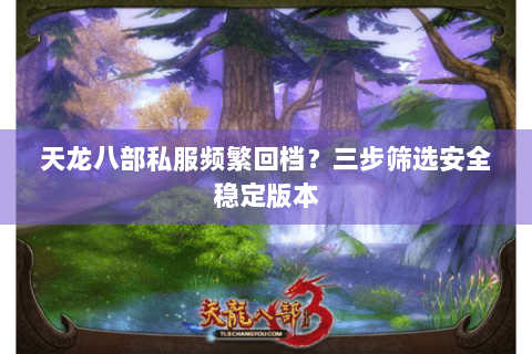 天龙八部私服频繁回档？三步筛选安全稳定版本