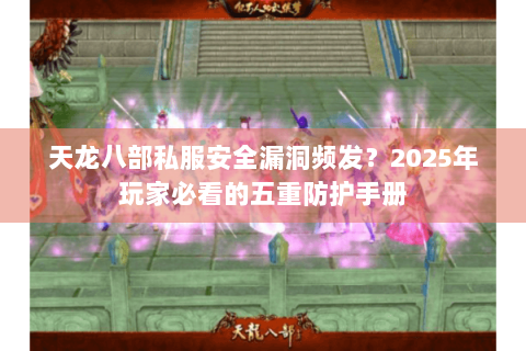 天龙八部私服安全漏洞频发?2025年玩家必看的五重防护手册 天龙八部私服安全漏洞频发?2025年玩家必看的五重防护手册