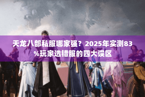 天龙八部私服哪家强？2025年实测83%玩家选错服的四大误区