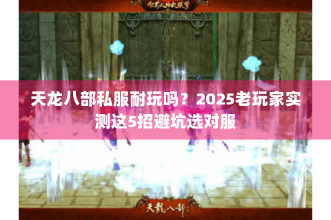 天龙八部私服耐玩吗？2025老玩家实测这5招避坑选对服