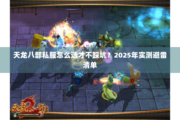天龙八部私服怎么选才不踩坑?2025年实测避雷清单 天龙八部私服怎么选才不踩坑?2025年实测避雷清单