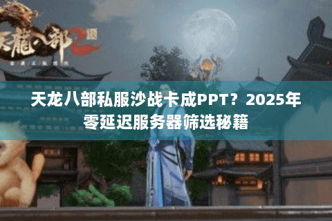 天龙八部私服沙战卡成PPT？2025年零延迟服务器筛选秘籍