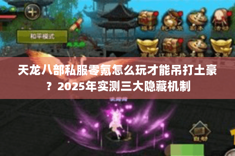 天龙八部私服零氪怎么玩才能吊打土豪?2025年实测三大隐藏机制 天龙八部私服零氪怎么玩才能吊打土豪?2025年实测三大隐藏机制