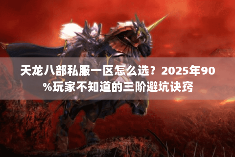 天龙八部私服一区怎么选?2025年90%玩家不知道的三阶避坑诀窍 天龙八部私服一区怎么选?2025年90%玩家不知道的三阶避坑诀窍