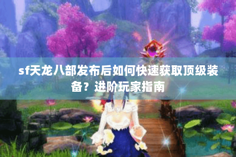 sf天龙八部发布后如何快速获取顶级装备？进阶玩家指南