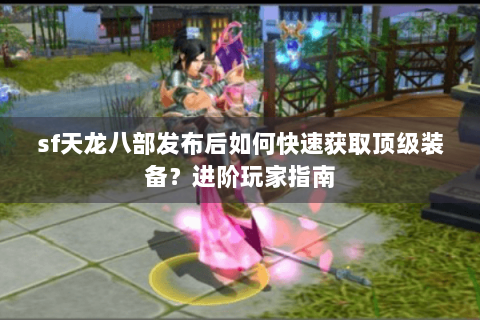 sf天龙八部发布后如何快速获取顶级装备？进阶玩家指南