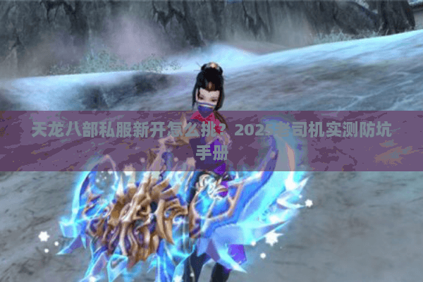 天龙八部私服新开怎么挑?2025老司机实测防坑手册 天龙八部私服新开怎么挑?2025老司机实测防坑手册