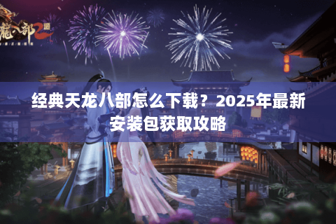经典天龙八部怎么下载？2025年最新安装包获取攻略