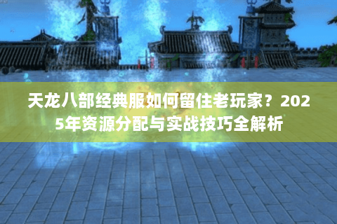 天龙八部经典服如何留住老玩家?2025年资源分配与实战技巧全解析 天龙八部经典服如何留住老玩家?2025年资源分配与实战技巧全解析
