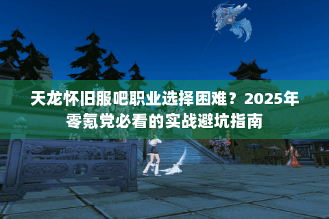天龙怀旧服吧职业选择困难?2025年零氪党必看的实战避坑指南 天龙怀旧服吧职业选择困难?2025年零氪党必看的实战避坑指南