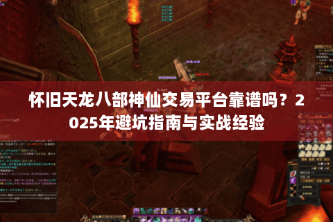 怀旧天龙八部神仙交易平台靠谱吗？2025年避坑指南与实战经验