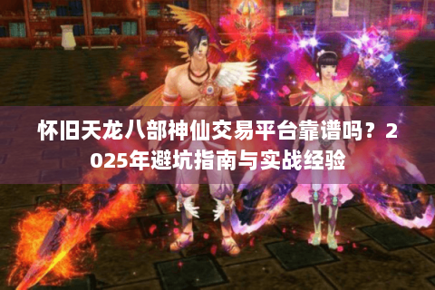 怀旧天龙八部神仙交易平台靠谱吗？2025年避坑指南与实战经验