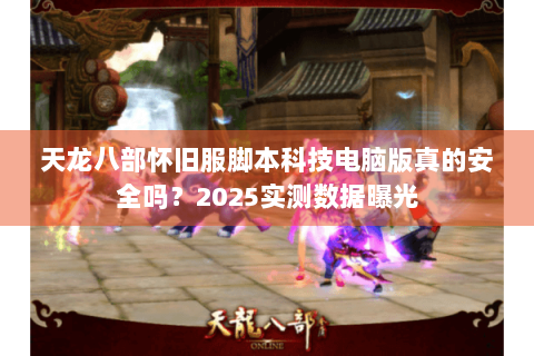 天龙八部怀旧服脚本科技电脑版真的安全吗？2025实测数据曝光