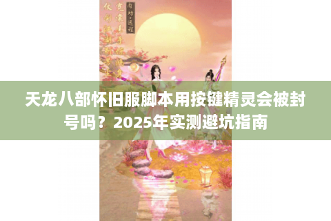 天龙八部怀旧服脚本用按键精灵会被封号吗?2025年实测避坑指南 天龙八部怀旧服脚本用按键精灵会被封号吗?2025年实测避坑指南