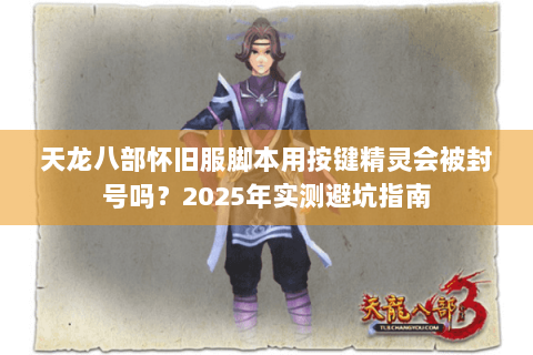 天龙八部怀旧服脚本用按键精灵会被封号吗?2025年实测避坑指南 天龙八部怀旧服脚本用按键精灵会被封号吗?2025年实测避坑指南