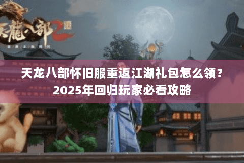 天龙八部怀旧服重返江湖礼包怎么领？2025年回归玩家必看攻略