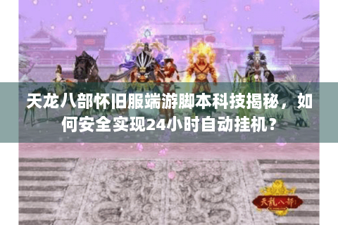 天龙八部怀旧服端游脚本科技揭秘，如何安全实现24小时自动挂机？