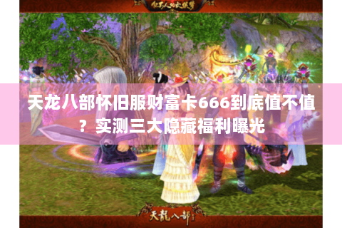 天龙八部怀旧服财富卡666到底值不值?实测三大隐藏福利曝光 天龙八部怀旧服财富卡666到底值不值?实测三大隐藏福利曝光