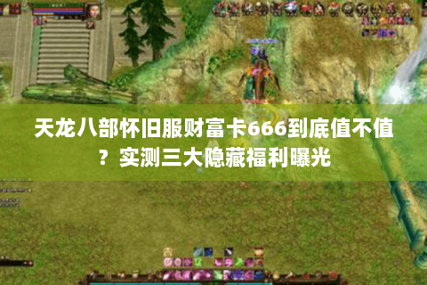 天龙八部怀旧服财富卡666到底值不值?实测三大隐藏福利曝光 天龙八部怀旧服财富卡666到底值不值?实测三大隐藏福利曝光